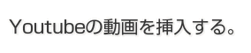 Youtubeの動画を挿入する。 Youtubeの動画を挿入する。
